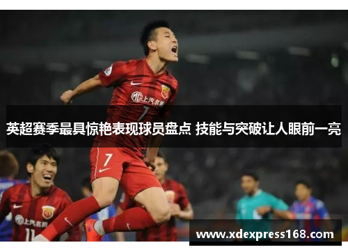 英超赛季最具惊艳表现球员盘点 技能与突破让人眼前一亮