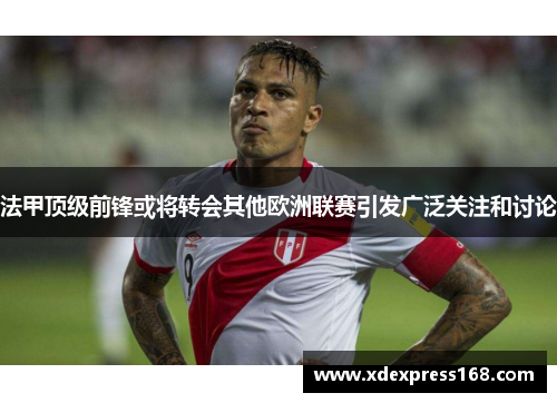 法甲顶级前锋或将转会其他欧洲联赛引发广泛关注和讨论