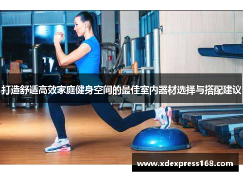 打造舒适高效家庭健身空间的最佳室内器材选择与搭配建议