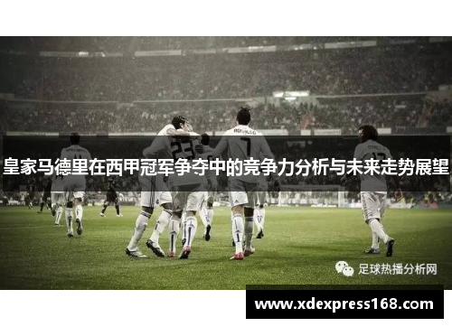 皇家马德里在西甲冠军争夺中的竞争力分析与未来走势展望
