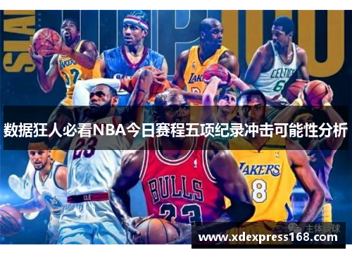 数据狂人必看NBA今日赛程五项纪录冲击可能性分析